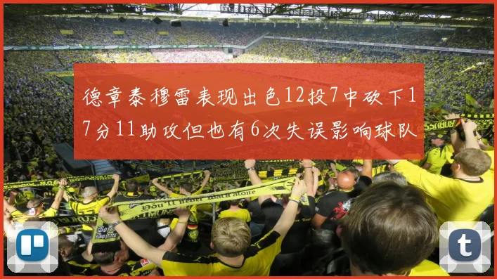 德章泰穆雷表现出色12投7中砍下17分11助攻但也有6次失误影响球队表现