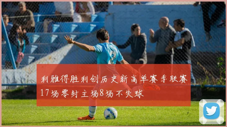 利雅得胜利创历史新高单赛季联赛17场零封主场8场不失球