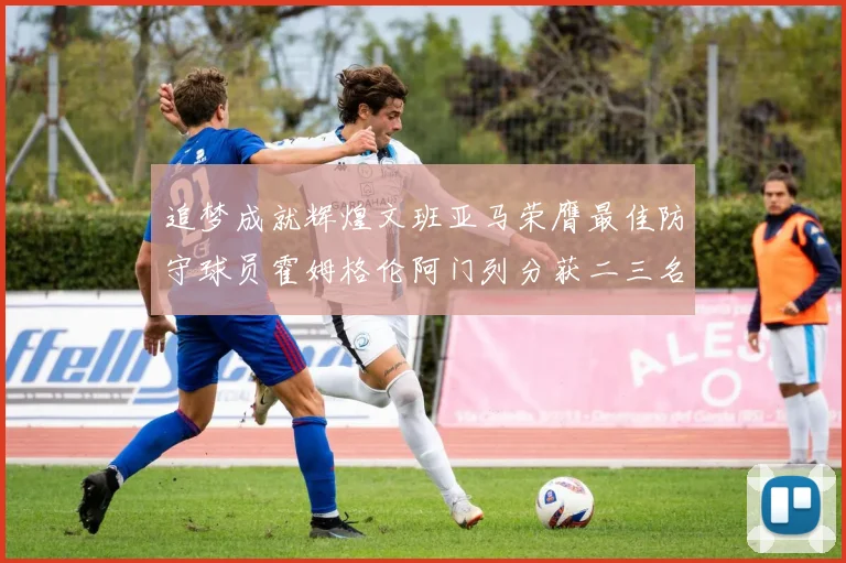追梦成就辉煌文班亚马荣膺最佳防守球员霍姆格伦阿门列分获二三名