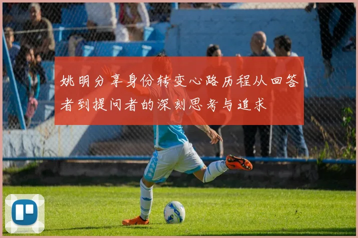 姚明分享身份转变心路历程从回答者到提问者的深刻思考与追求