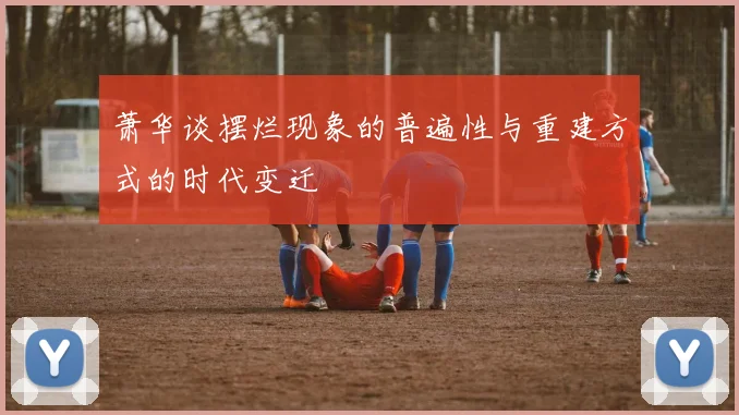 萧华谈摆烂现象的普遍性与重建方式的时代变迁