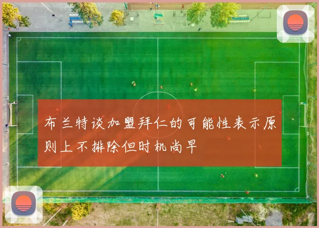 布兰特谈加盟拜仁的可能性表示原则上不排除但时机尚早