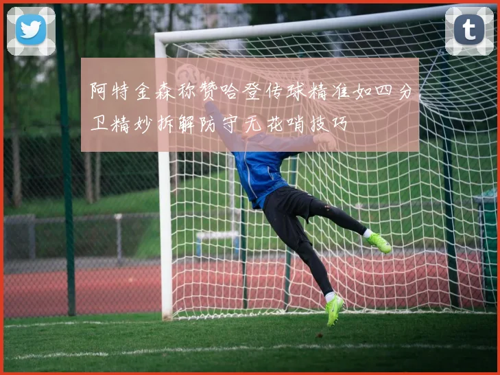 阿特金森称赞哈登传球精准如四分卫精妙拆解防守无花哨技巧
