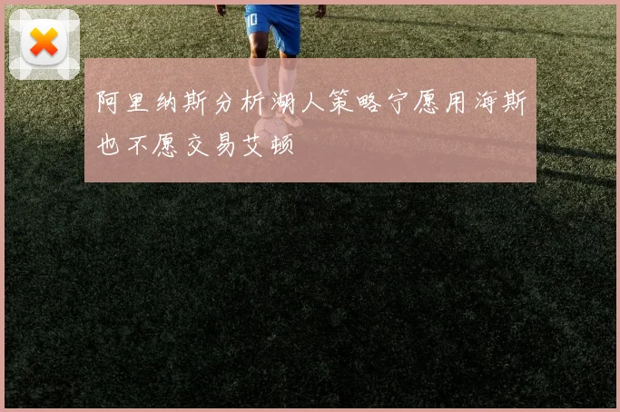 阿里纳斯分析湖人策略宁愿用海斯也不愿交易艾顿