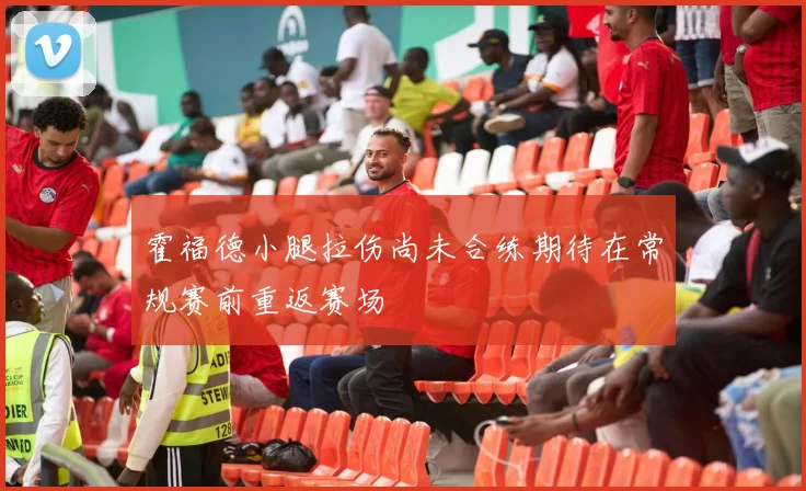 霍福德小腿拉伤尚未合练期待在常规赛前重返赛场