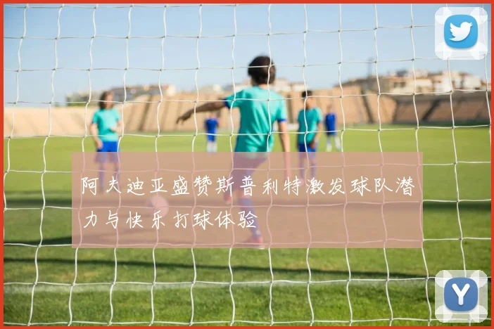 阿夫迪亚盛赞斯普利特激发球队潜力与快乐打球体验