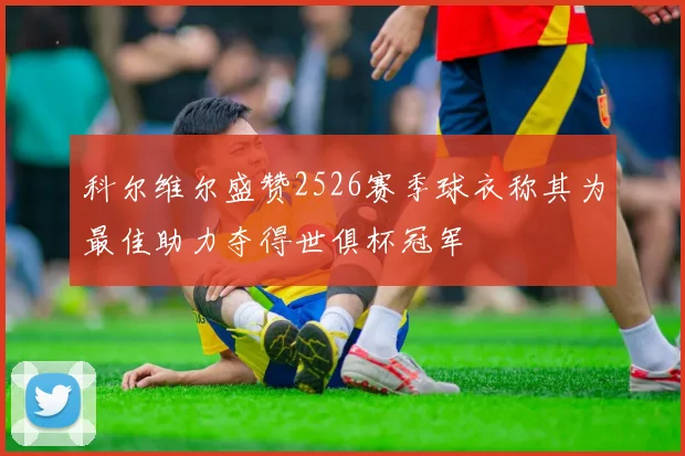 科尔维尔盛赞2526赛季球衣称其为最佳助力夺得世俱杯冠军