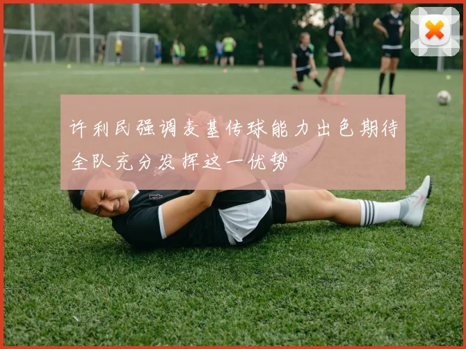 许利民强调麦基传球能力出色期待全队充分发挥这一优势