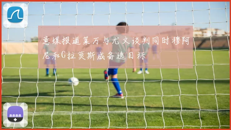 意媒报道莱万与尤文谈判同时穆阿尼和G拉莫斯成备选目标