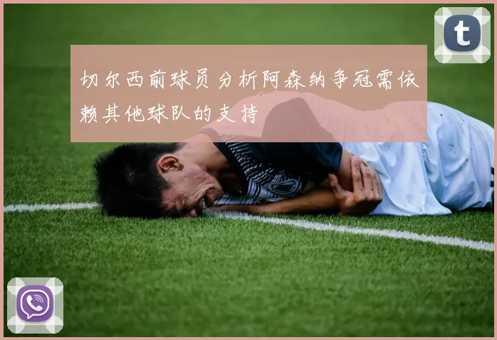 切尔西前球员分析阿森纳争冠需依赖其他球队的支持