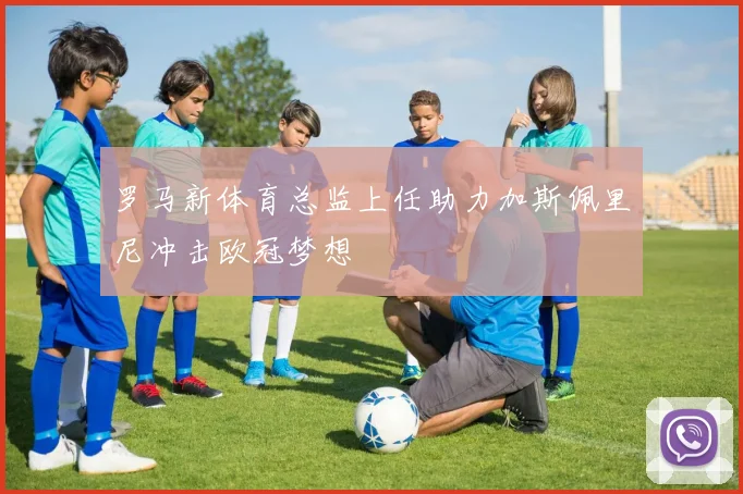 罗马新体育总监上任助力加斯佩里尼冲击欧冠梦想