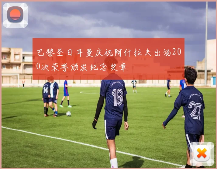 巴黎圣日耳曼庆祝阿什拉夫出场200次荣誉颁发纪念奖章