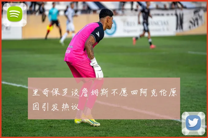 里奇保罗谈詹姆斯不愿回阿克伦原因引发热议