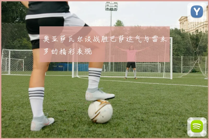 奥亚萨瓦尔谈战胜巴萨运气与雷米罗的精彩表现